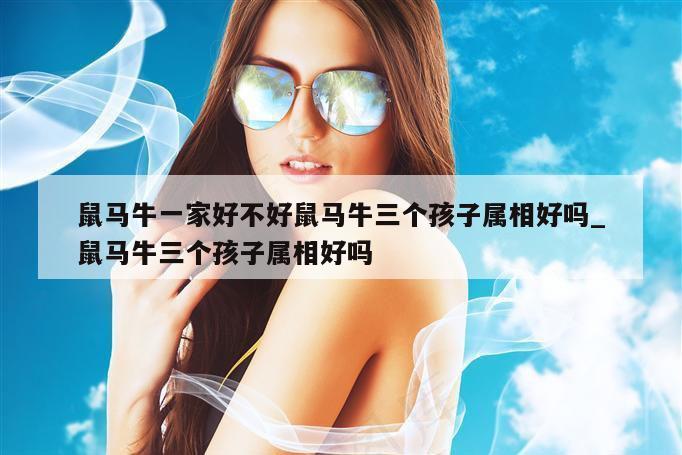 鼠马牛一家好不好鼠马牛三个孩子属相好吗_鼠马牛三个孩子属相好吗